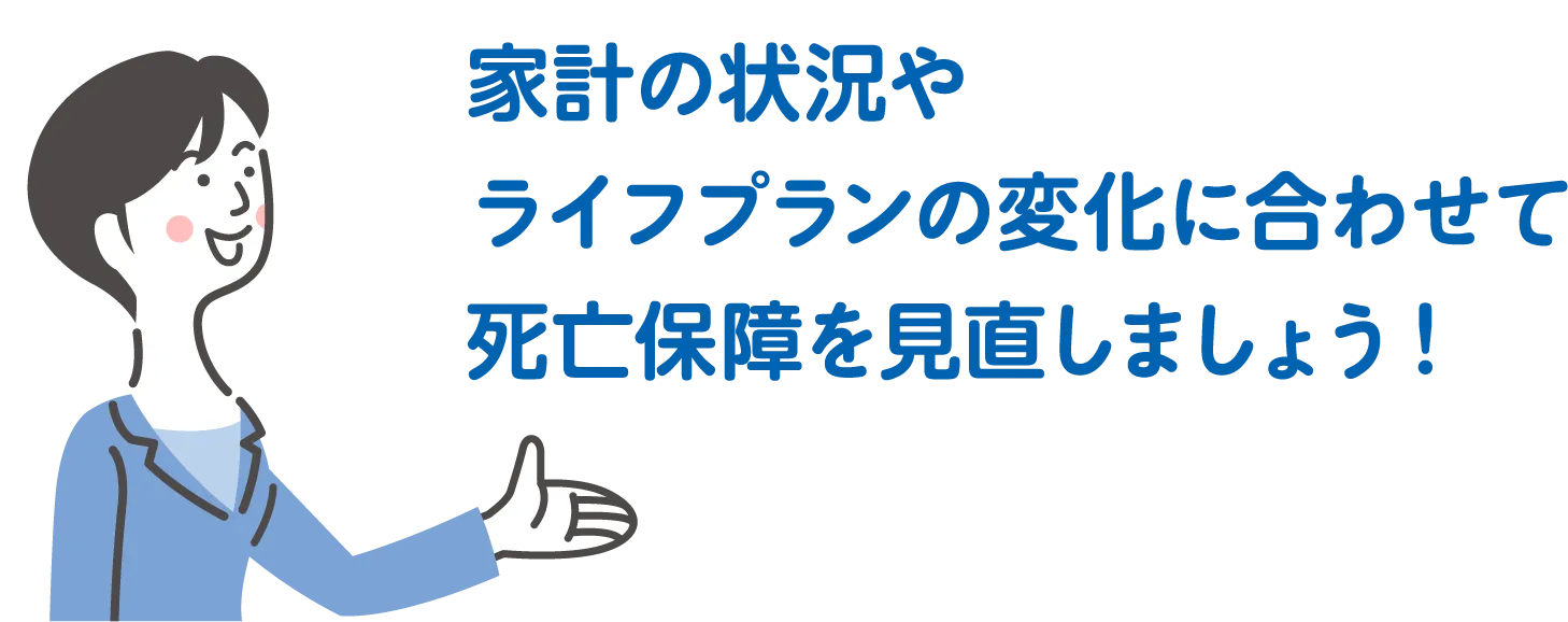 家計の状況やライフプランの変化に合わせて死亡保障を見直しましょう!