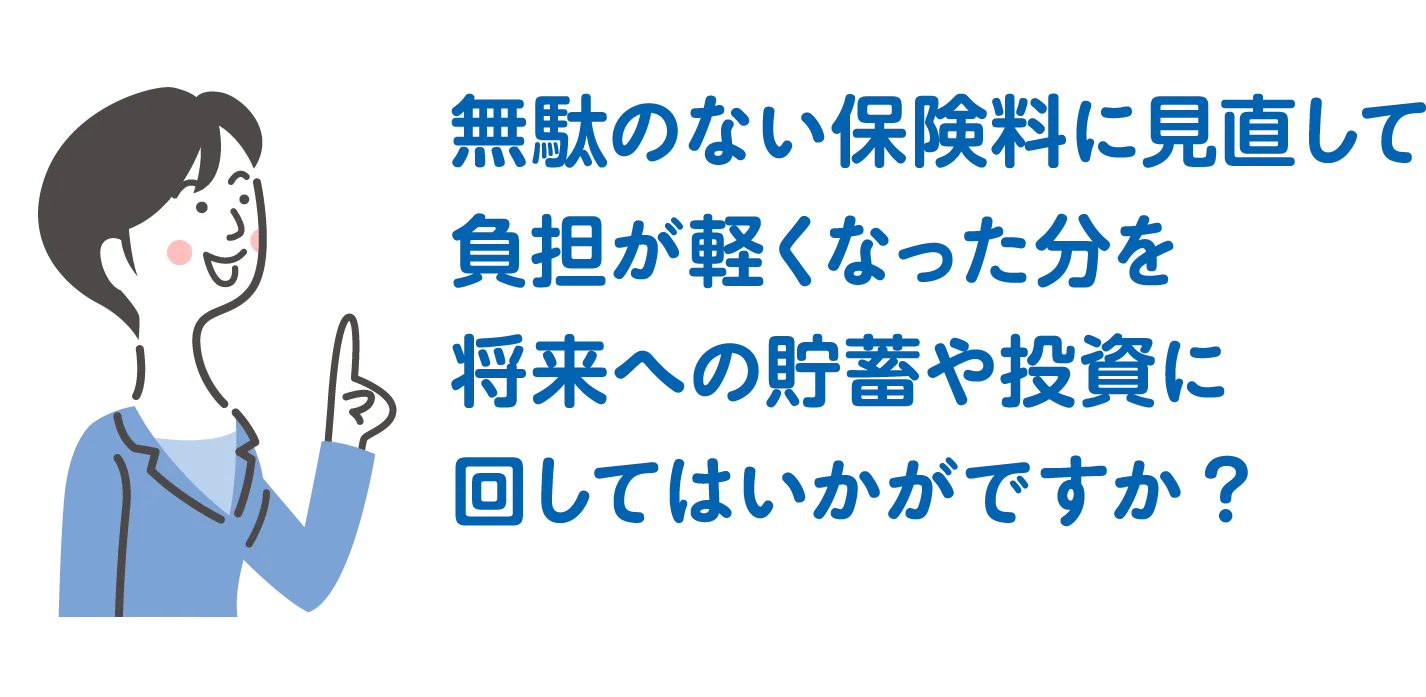 無駄のない保険料に見直して負担が軽くなった分を将来への貯蓄や投資に回してはいかがですか?